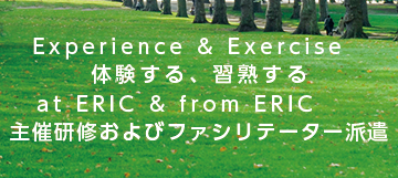 Experience & Exercise　体験する、習熟する
at ERIC & from ERIC　　主催研修およびファシリテーター派遣