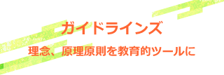 ガイドラインズ 理念、原理原則を教育的ツールに